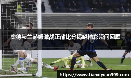 奥德与兰赫姆激战正酣比分揭晓精彩瞬间回顾