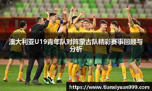 澳大利亚U19青年队对阵蒙古队精彩赛事回顾与分析